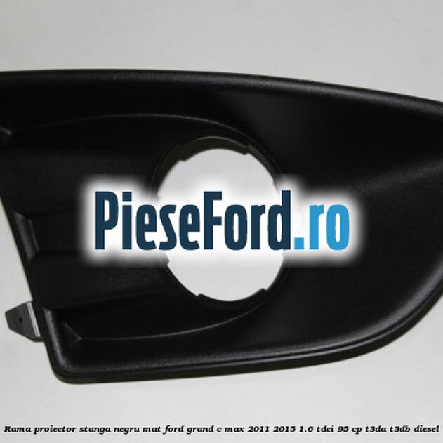 Rama proiector stanga negru mat Ford Grand C-Max 2011-2015 1.6 TDCi 95 cp T3DA, T3DB diesel