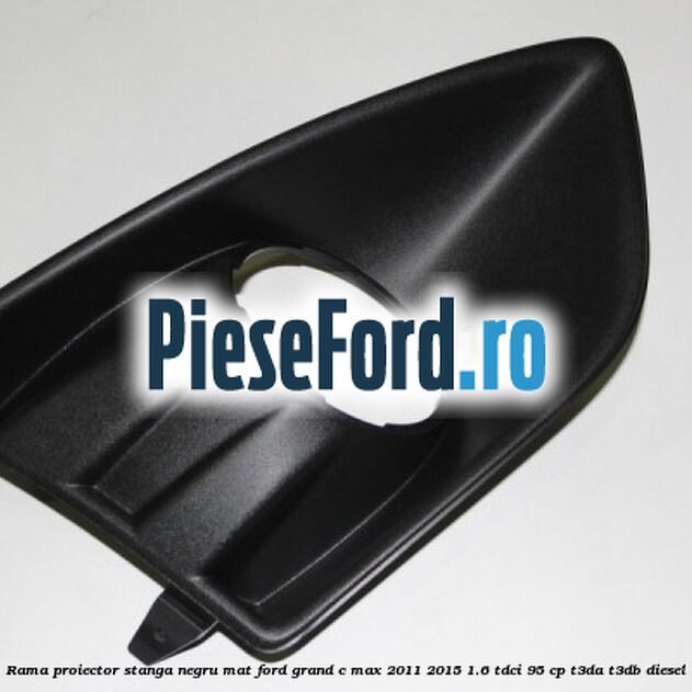 Rama proiector stanga negru mat Ford Grand C-Max 2011-2015 1.6 TDCi 95 cp T3DA, T3DB diesel