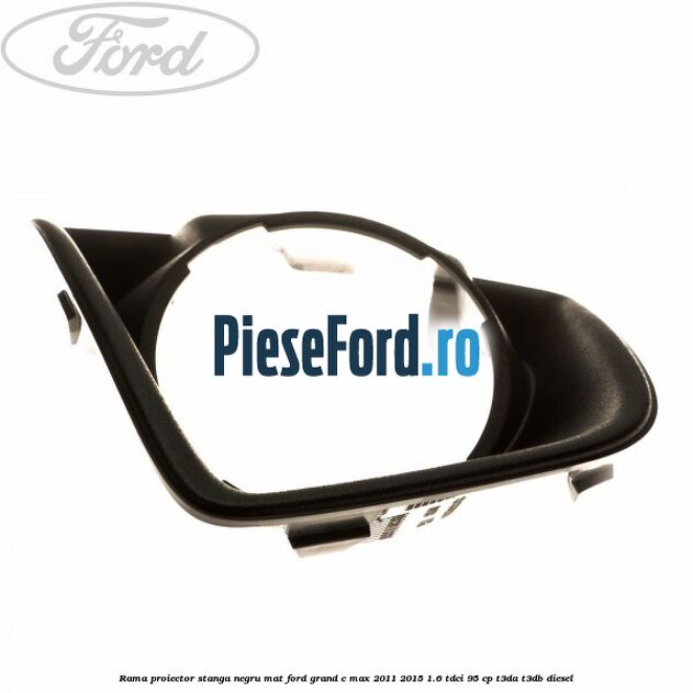 Rama proiector stanga negru mat Ford Grand C-Max 2011-2015 1.6 TDCi 95 cp T3DA, T3DB diesel