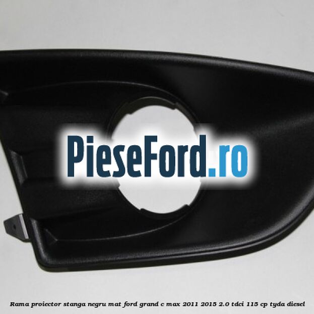 Rama proiector stanga negru mat Ford Grand C-Max 2011-2015 2.0 TDCi 115 cp Rama proiector stanga negru mat Ford Grand C-Max 2011-2015 2.0 TDCi 115 cp TYDA diesel