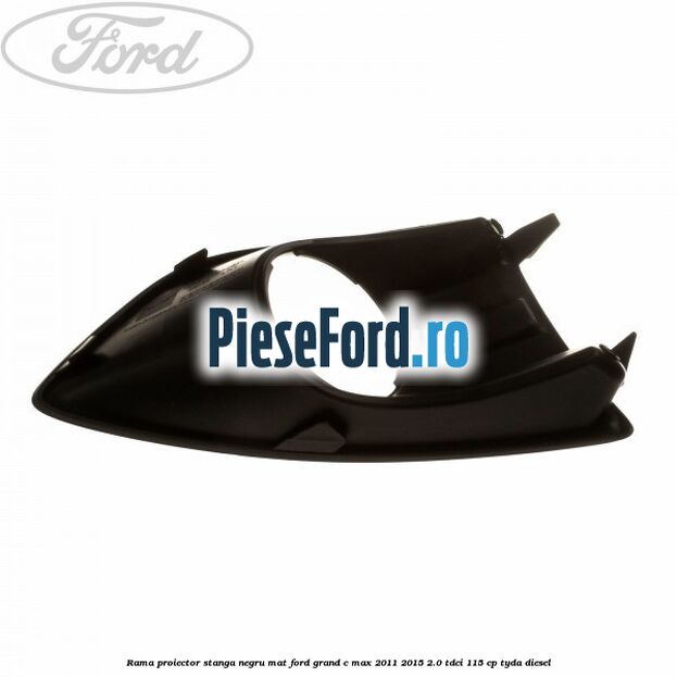 Rama proiector stanga negru mat Ford Grand C-Max 2011-2015 2.0 TDCi 115 cp Rama proiector stanga negru mat Ford Grand C-Max 2011-2015 2.0 TDCi 115 cp TYDA diesel
