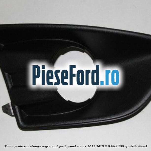 Rama proiector stanga negru mat Ford Grand C-Max 2011-2015 2.0 TDCi 136 cp Rama proiector stanga negru mat Ford Grand C-Max 2011-2015 2.0 TDCi 136 cp UKDB diesel