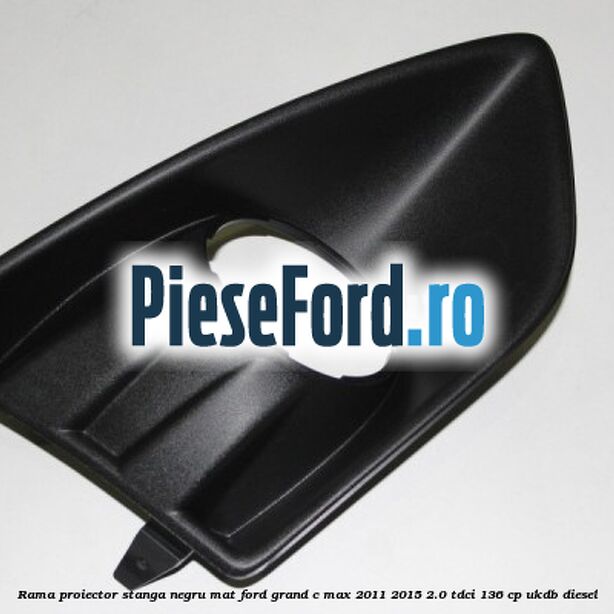 Rama proiector stanga negru mat Ford Grand C-Max 2011-2015 2.0 TDCi 136 cp Rama proiector stanga negru mat Ford Grand C-Max 2011-2015 2.0 TDCi 136 cp UKDB diesel
