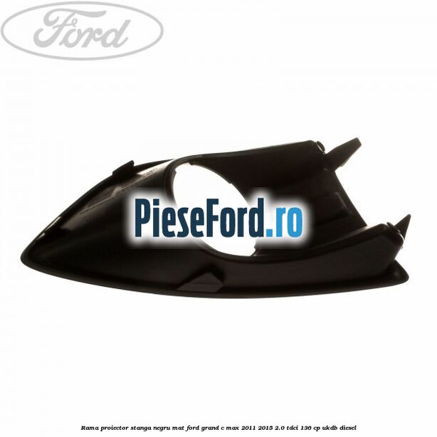 Rama proiector stanga negru mat Ford Grand C-Max 2011-2015 2.0 TDCi 136 cp Rama proiector stanga negru mat Ford Grand C-Max 2011-2015 2.0 TDCi 136 cp UKDB diesel