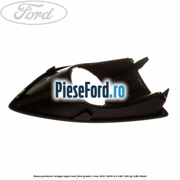 Rama proiector stanga negru mat Ford Grand C-Max 2011-2015 2.0 TDCi 163 cp TXDB diesel