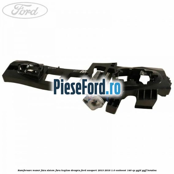 Ramforsare maner fata sistem fara keyless dreapta Ford EcoSport 2013-2018 1.0 EcoBoost 140 cp YYJD, YYJF benzina