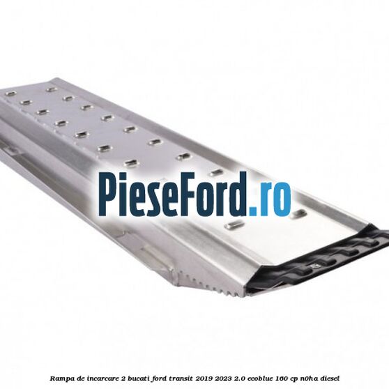 Rampa de incarcare 2 bucati Ford Transit 2019-2023 2.0 EcoBlue 160 cp N0HA diesel