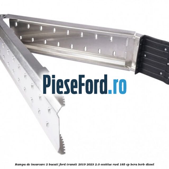 Rampa de incarcare 2 bucati Ford Transit 2019-2023 2.0 EcoBlue RWD 185 cp BCRA, BCRB diesel