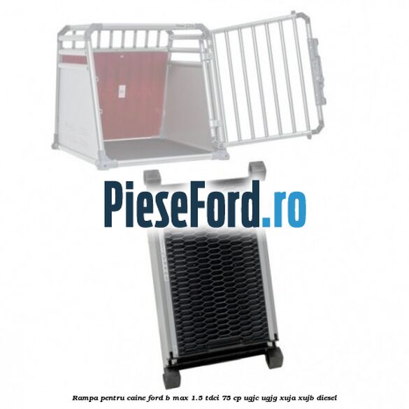 Rampa pentru caine Ford B-Max 1.5 TDCi 75 cp UGJC, UGJG, XUJA, XUJB diesel