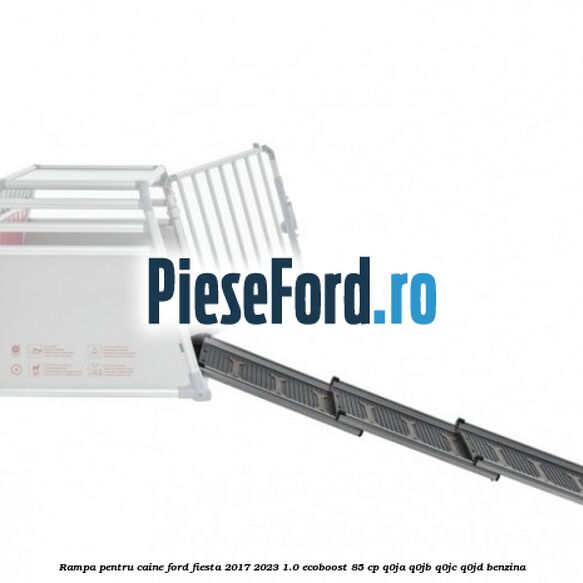Rampa pentru caine Ford Fiesta 2017-2023 1.0 EcoBoost 85 cp Q0JA, Q0JB, Q0JC, Q0JD benzina