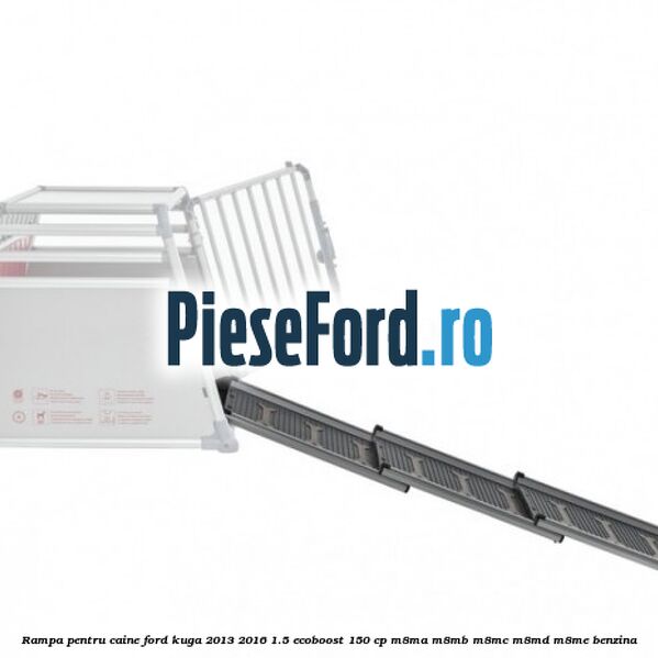 Rampa pentru caine Ford Kuga 2013-2016 1.5 EcoBoost 150 cp M8MA, M8MB, M8MC, M8MD, M8ME benzina
