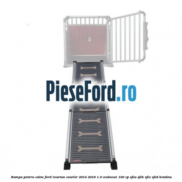Rampa pentru caine Ford Tourneo Courier 2014-2018 1.0 EcoBoost 100 cp SFCA, SFCB, SFCC, SFCD benzina