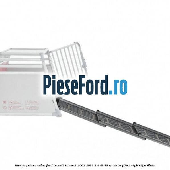 Rampa pentru caine Ford Transit Connect 2002-2014 1.8 Di 75 cp Rampa pentru caine Ford Transit Connect 2002-2014 1.8 Di 75 cp BHPA, P7PA, P7PB, R2PA diesel