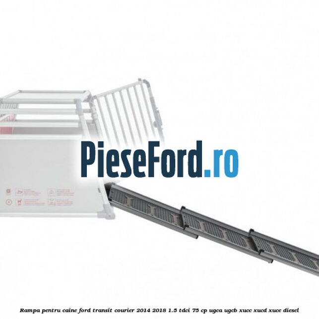 Rampa pentru caine Ford Transit Courier 2014-2018 1.5 TDCi 75 cp UGCA, UGCB, XUCC, XUCD, XUCE diesel