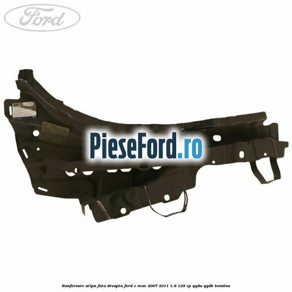 Ranforsare aripa fata dreapta Ford C-Max 2007-2011 1.8 125 cp Ranforsare aripa fata dreapta Ford C-Max 2007-2011 1.8 125 cp QQDA, QQDB benzina