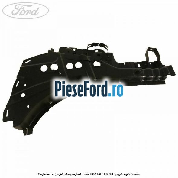 Ranforsare aripa fata dreapta Ford C-Max 2007-2011 1.8 125 cp Ranforsare aripa fata dreapta Ford C-Max 2007-2011 1.8 125 cp QQDA, QQDB benzina