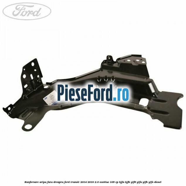 Ranforsare aripa fata dreapta Ford Transit 2014-2018 2.0 EcoBlue 105 cp BJFA, BJFB, YLF6, YLFA, YLFB, YLFS diesel