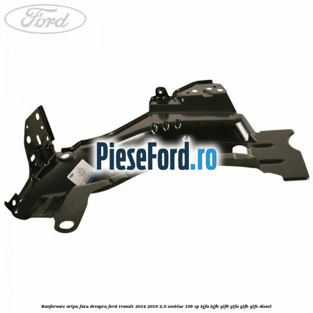 Ranforsare aripa fata dreapta Ford Transit 2014-2018 2.0 EcoBlue 105 cp BJFA, BJFB, YLF6, YLFA, YLFB, YLFS diesel