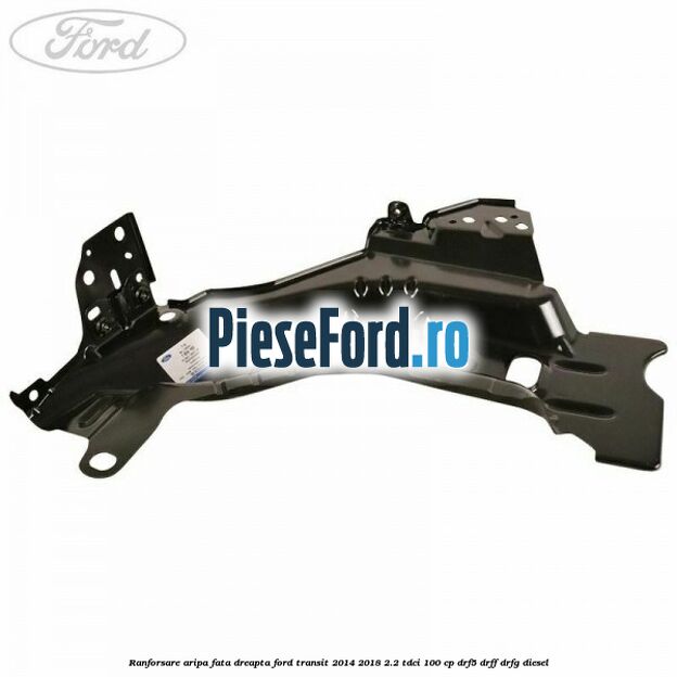 Ranforsare aripa fata dreapta Ford Transit 2014-2018 2.2 TDCi 100 cp DRF5, DRFF, DRFG diesel