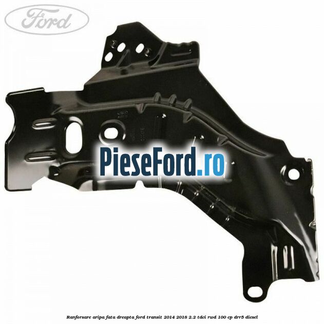 Ranforsare aripa fata dreapta Ford Transit 2014-2018 2.2 TDCi RWD 100 cp DRR5 diesel