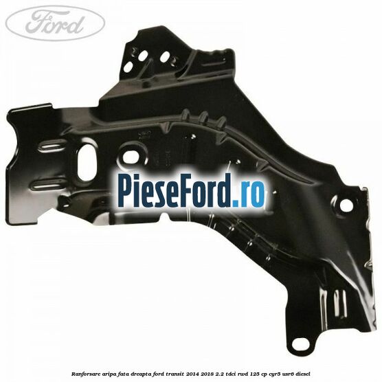 Ranforsare aripa fata dreapta Ford Transit 2014-2018 2.2 TDCi RWD 125 cp CYR5, USR6 diesel