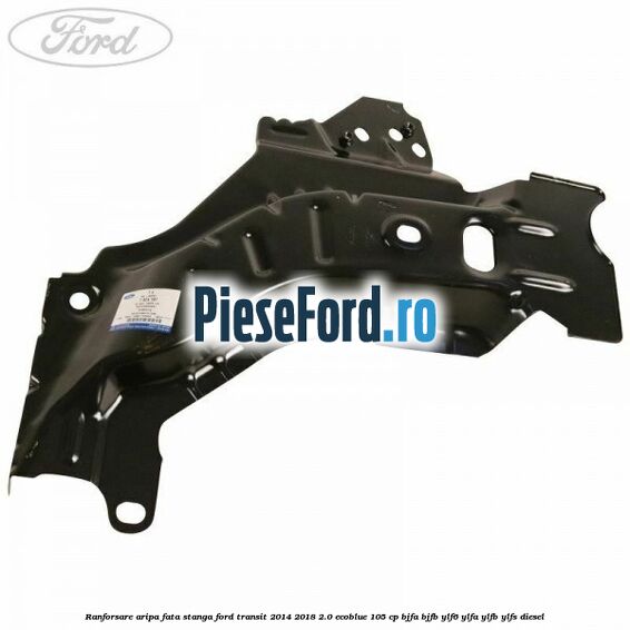 Ranforsare aripa fata stanga Ford Transit 2014-2018 2.0 EcoBlue 105 cp Ranforsare aripa fata stanga Ford Transit 2014-2018 2.0 EcoBlue 105 cp BJFA, BJFB, YLF6, YLFA, YLFB, YLFS diesel