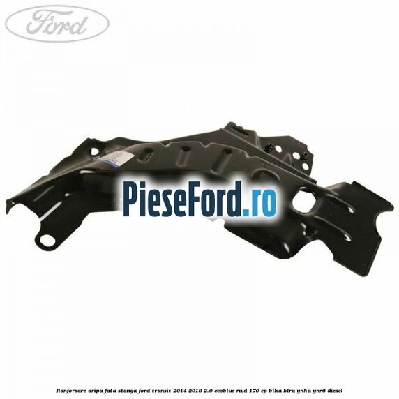 Ranforsare aripa fata stanga Ford Transit 2014-2018 2.0 EcoBlue RWD 170 cp BLHA, BLRA, YNHA, YNR6 diesel