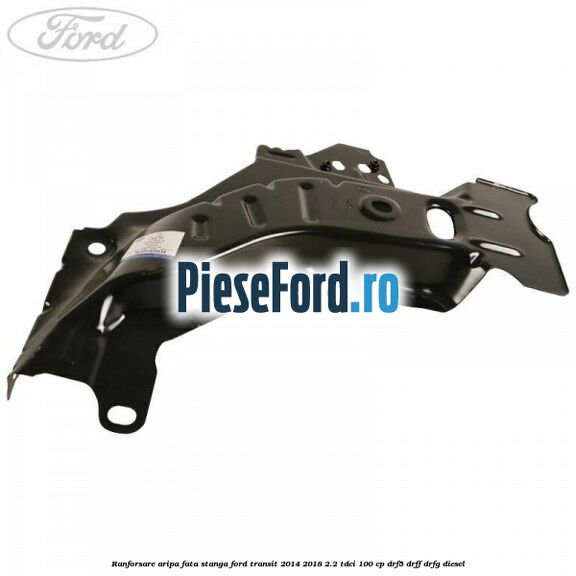 Ranforsare aripa fata stanga Ford Transit 2014-2018 2.2 TDCi 100 cp DRF5, DRFF, DRFG diesel