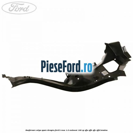 Ranforsare aripa spate dreapta Ford B-Max 1.0 EcoBoost 100 cp Ranforsare aripa spate dreapta Ford B-Max 1.0 EcoBoost 100 cp SFJA, SFJB, SFJC, SFJD benzina