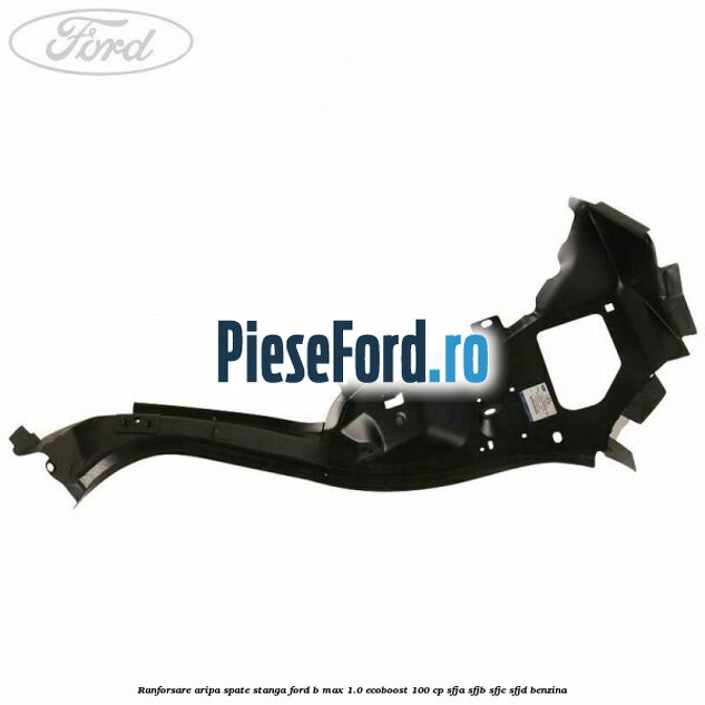 Ranforsare aripa spate stanga Ford B-Max 1.0 EcoBoost 100 cp Ranforsare aripa spate stanga Ford B-Max 1.0 EcoBoost 100 cp SFJA, SFJB, SFJC, SFJD benzina