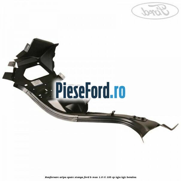 Ranforsare aripa spate stanga Ford B-Max 1.6 Ti 105 cp IQJA, IQJC benzina