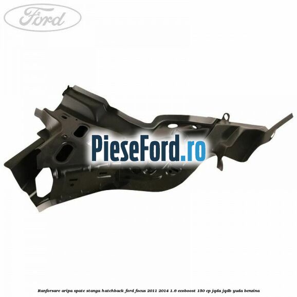 Ranforsare aripa spate stanga hatchback Ford Focus 2011-2014 1.6 EcoBoost 150 cp Ranforsare aripa spate stanga hatchback Ford Focus 2011-2014 1.6 EcoBoost 150 cp JQDA, JQDB, YUDA benzina