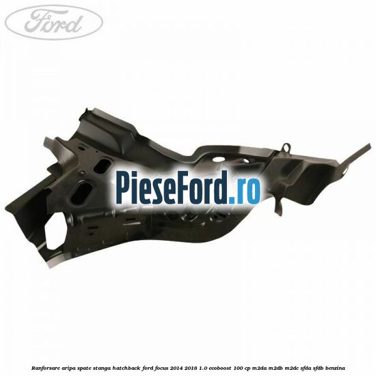 Ranforsare aripa spate stanga hatchback Ford Focus 2014-2018 1.0 EcoBoost 100 cp Ranforsare aripa spate stanga hatchback Ford Focus 2014-2018 1.0 EcoBoost 100 cp M2DA, M2DB, M2DC, SFDA, SFDB benzina