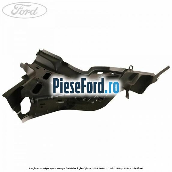 Ranforsare aripa spate stanga hatchback Ford Focus 2014-2018 1.6 TDCi 115 cp Ranforsare aripa spate stanga hatchback Ford Focus 2014-2018 1.6 TDCi 115 cp T1DA, T1DB diesel