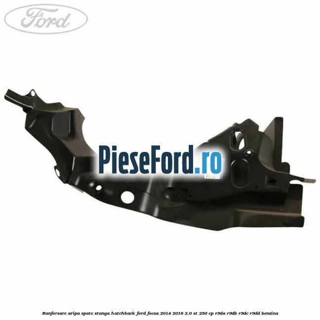 Ranforsare aripa spate stanga hatchback Ford Focus 2014-2018 2.0 ST 250 cp Ranforsare aripa spate stanga hatchback Ford Focus 2014-2018 2.0 ST 250 cp R9DA, R9DB, R9DC, R9DD benzina