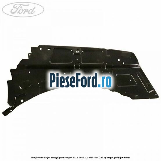 Ranforsare aripa stanga Ford Ranger 2012-2015 2.2 TDCi 4x4 125 cp Ranforsare aripa stanga Ford Ranger 2012-2015 2.2 TDCi 4x4 125 cp ENQW, GBVAJQW diesel