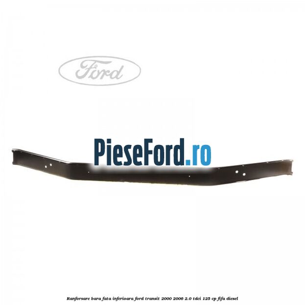Ranforsare bara fata inferioara Ford Transit 2000-2006 2.0 TDCi 125 cp Ranforsare bara fata inferioara Ford Transit 2000-2006 2.0 TDCi 125 cp FIFA diesel