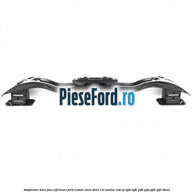 Ranforsare bara fata inferioara Ford Transit 2014-2018 2.0 EcoBlue 105 cp BJFA, BJFB, YLF6, YLFA, YLFB, YLFS diesel
