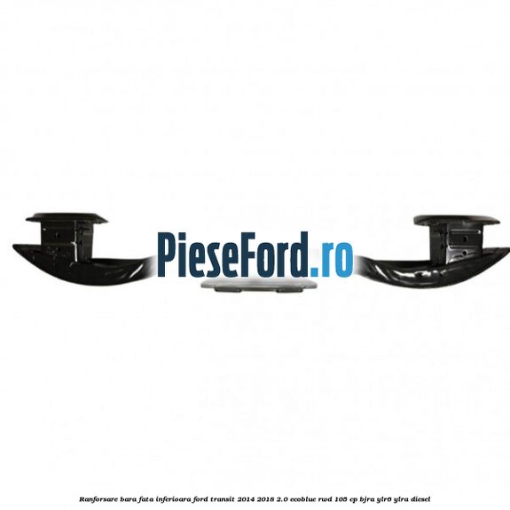 Ranforsare bara fata inferioara Ford Transit 2014-2018 2.0 EcoBlue RWD 105 cp Ranforsare bara fata inferioara Ford Transit 2014-2018 2.0 EcoBlue RWD 105 cp BJRA, YLR6, YLRA diesel