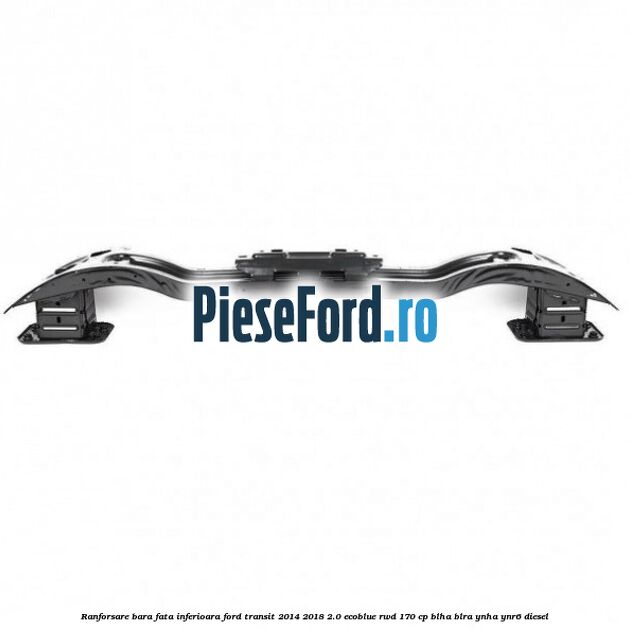 Ranforsare bara fata inferioara Ford Transit 2014-2018 2.0 EcoBlue RWD 170 cp BLHA, BLRA, YNHA, YNR6 diesel