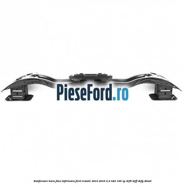 Ranforsare bara fata inferioara Ford Transit 2014-2018 2.2 TDCi 100 cp DRF5, DRFF, DRFG diesel
