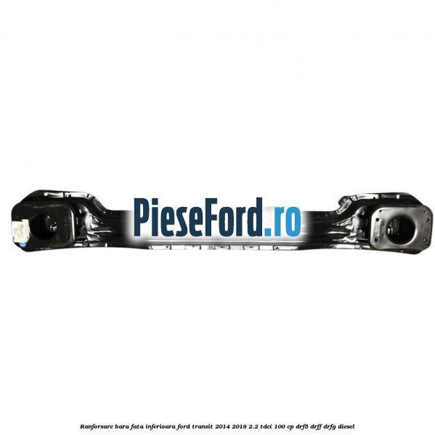 Ranforsare bara fata inferioara Ford Transit 2014-2018 2.2 TDCi 100 cp DRF5, DRFF, DRFG diesel