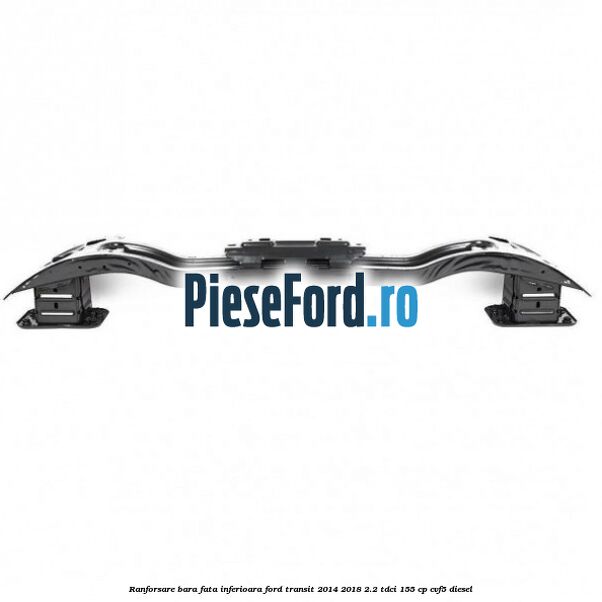 Ranforsare bara fata inferioara Ford Transit 2014-2018 2.2 TDCi 155 cp CVF5 diesel