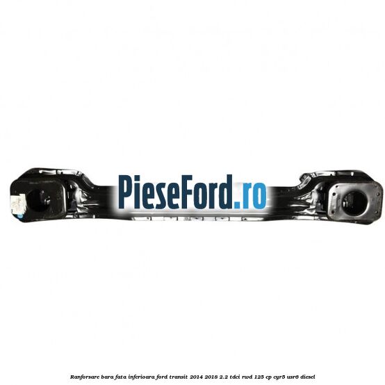 Ranforsare bara fata inferioara Ford Transit 2014-2018 2.2 TDCi RWD 125 cp CYR5, USR6 diesel