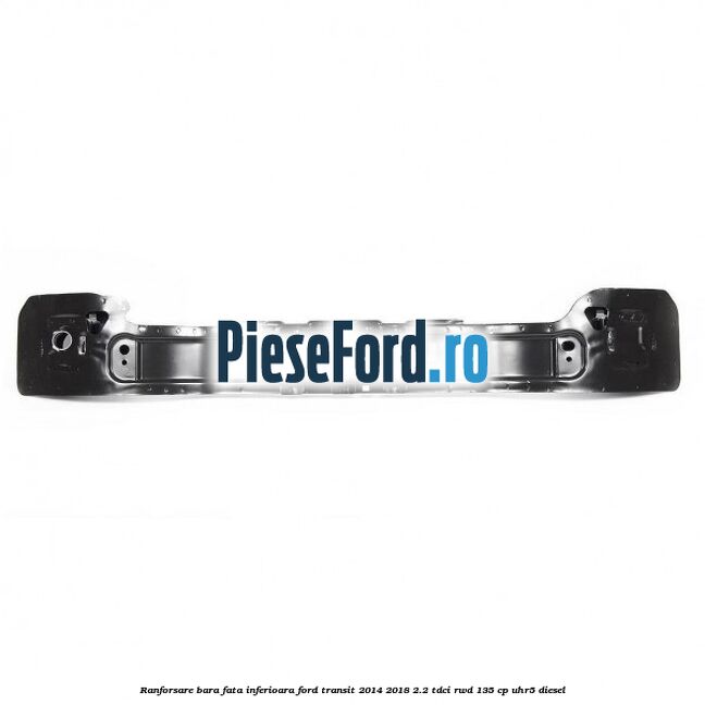 Ranforsare bara fata inferioara Ford Transit 2014-2018 2.2 TDCi RWD 135 cp Ranforsare bara fata inferioara Ford Transit 2014-2018 2.2 TDCi RWD 135 cp UHR5 diesel
