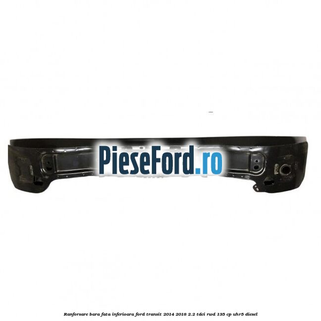 Ranforsare bara fata inferioara Ford Transit 2014-2018 2.2 TDCi RWD 135 cp Ranforsare bara fata inferioara Ford Transit 2014-2018 2.2 TDCi RWD 135 cp UHR5 diesel