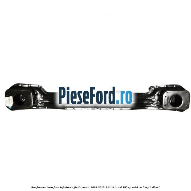Ranforsare bara fata inferioara Ford Transit 2014-2018 2.2 TDCi RWD 155 cp CV24, CVR5, UYR6 diesel