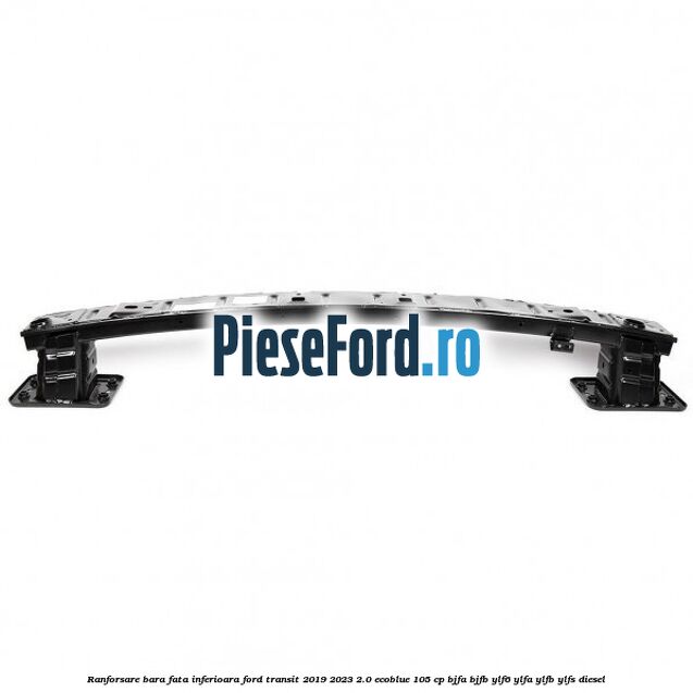 Ranforsare bara fata inferioara Ford Transit 2019-2023 2.0 EcoBlue 105 cp Ranforsare bara fata inferioara Ford Transit 2019-2023 2.0 EcoBlue 105 cp BJFA, BJFB, YLF6, YLFA, YLFB, YLFS diesel