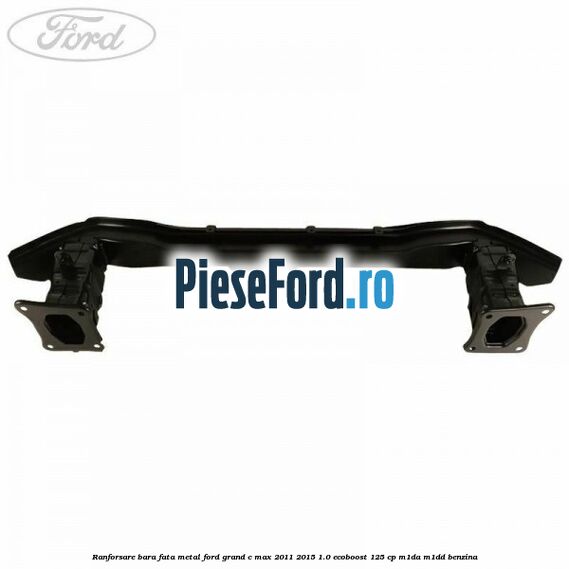 Ranforsare bara fata metal Ford Grand C-Max 2011-2015 1.0 EcoBoost 125 cp Ranforsare bara fata metal Ford Grand C-Max 2011-2015 1.0 EcoBoost 125 cp M1DA, M1DD benzina