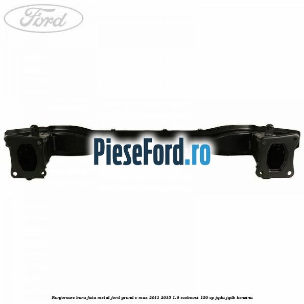 Ranforsare bara fata metal Ford Grand C-Max 2011-2015 1.6 EcoBoost 150 cp JQDA, JQDB benzina
